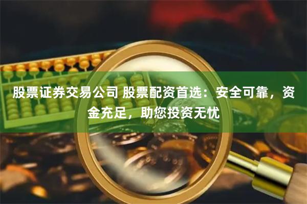 股票证券交易公司 股票配资首选：安全可靠，资金充足，助您投资无忧