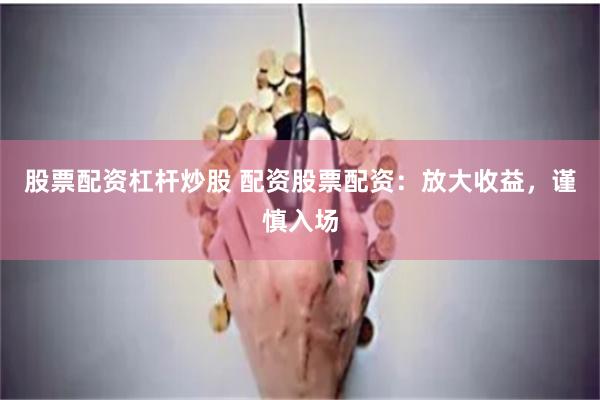 股票配资杠杆炒股 配资股票配资：放大收益，谨慎入场