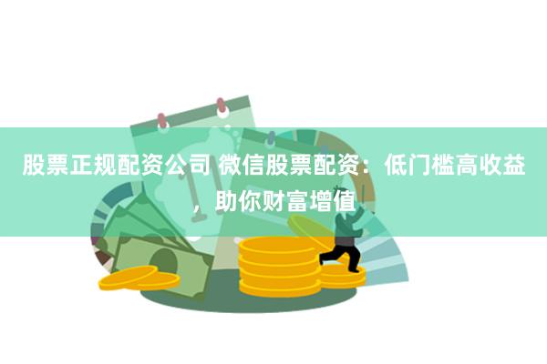 股票正规配资公司 微信股票配资：低门槛高收益，助你财富增值