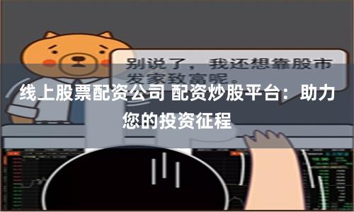 线上股票配资公司 配资炒股平台：助力您的投资征程