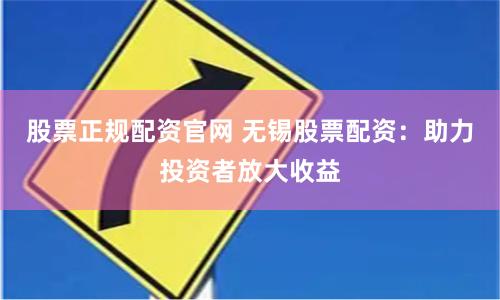 股票正规配资官网 无锡股票配资：助力投资者放大收益