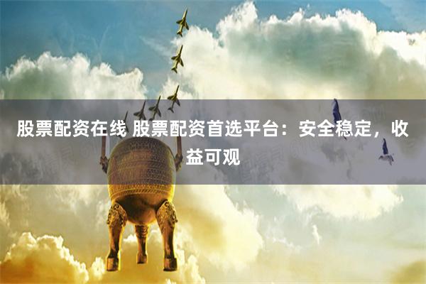 股票配资在线 股票配资首选平台：安全稳定，收益可观