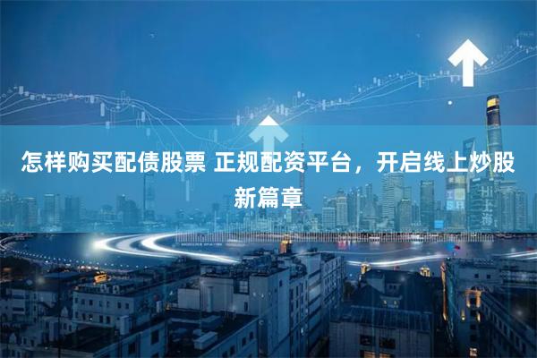怎样购买配债股票 正规配资平台，开启线上炒股新篇章