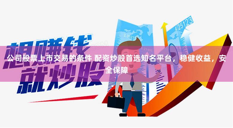 公司股票上市交易的条件 配资炒股首选知名平台，稳健收益，安全保障