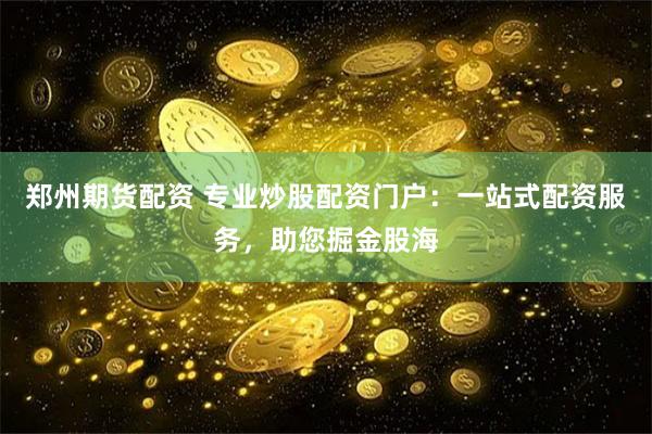 郑州期货配资 专业炒股配资门户：一站式配资服务，助您掘金股海