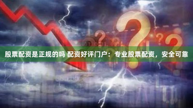 股票配资是正规的吗 配资好评门户：专业股票配资，安全可靠