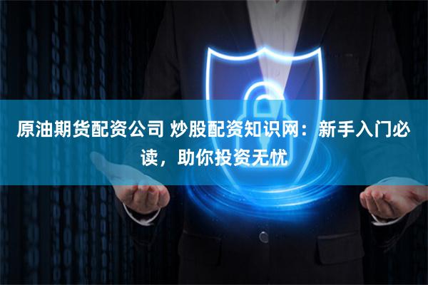 原油期货配资公司 炒股配资知识网：新手入门必读，助你投资无忧