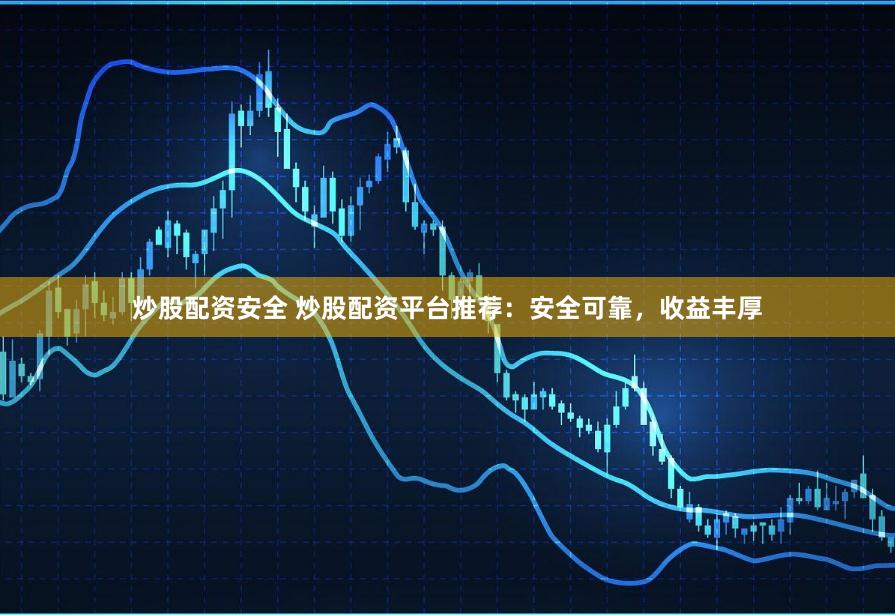 炒股配资安全 炒股配资平台推荐：安全可靠，收益丰厚