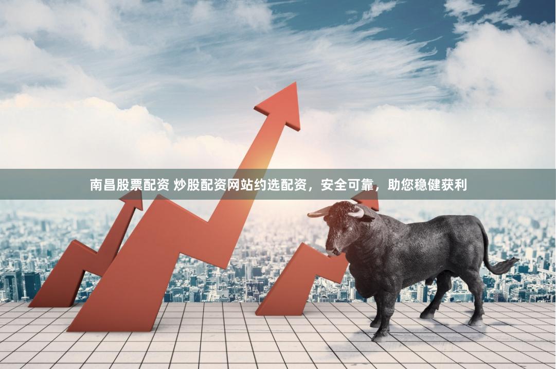 南昌股票配资 炒股配资网站约选配资，安全可靠，助您稳健获利