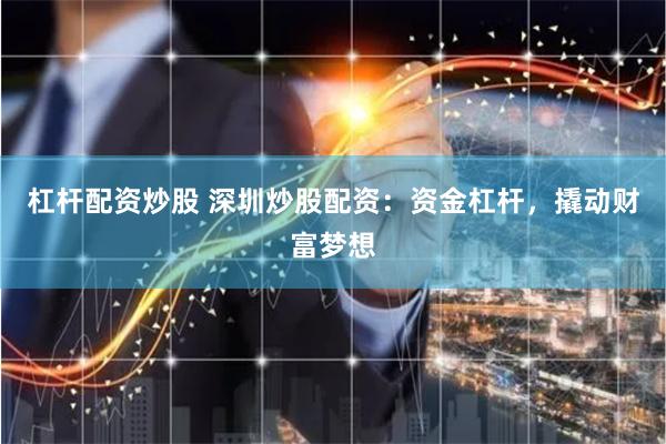 杠杆配资炒股 深圳炒股配资：资金杠杆，撬动财富梦想