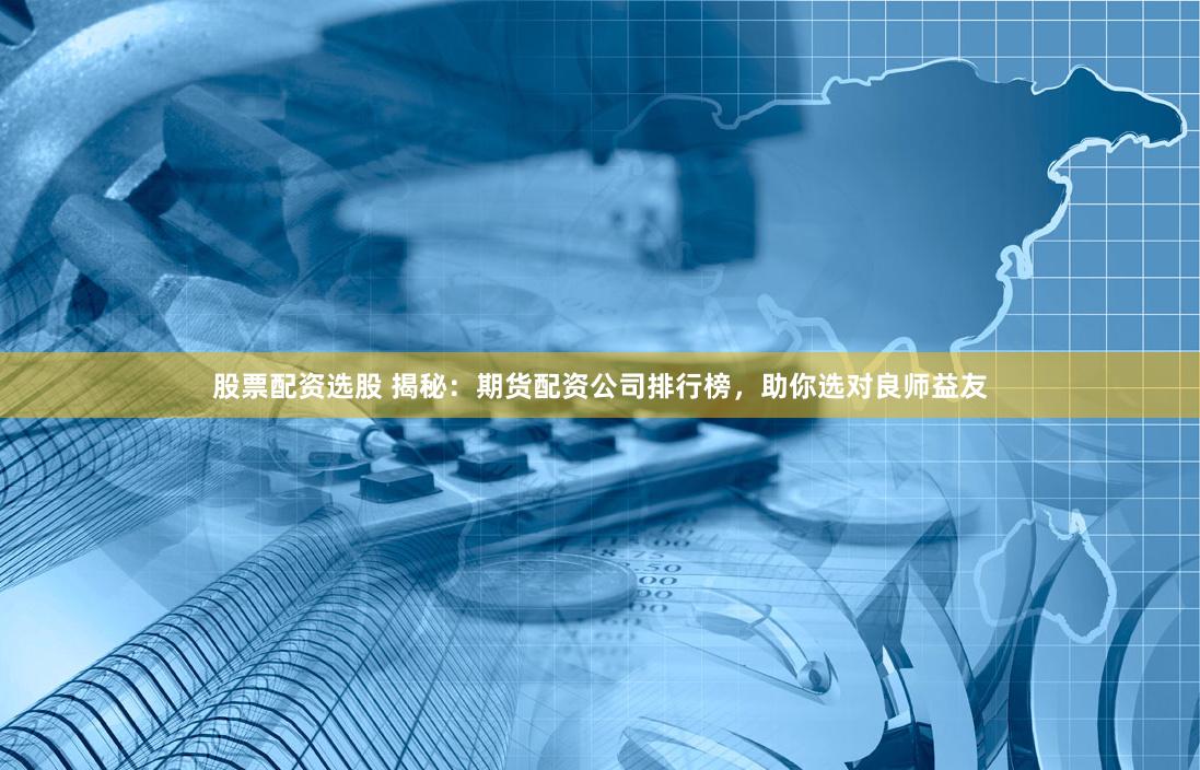 股票配资选股 揭秘：期货配资公司排行榜，助你选对良师益友