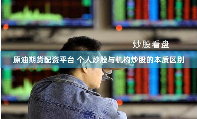 原油期货配资平台 个人炒股与机构炒股的本质区别