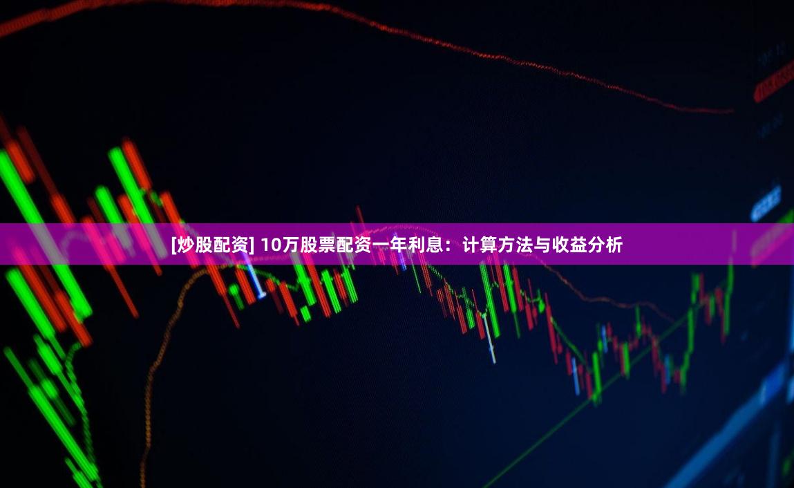 [炒股配资] 10万股票配资一年利息：计算方法与收益分析