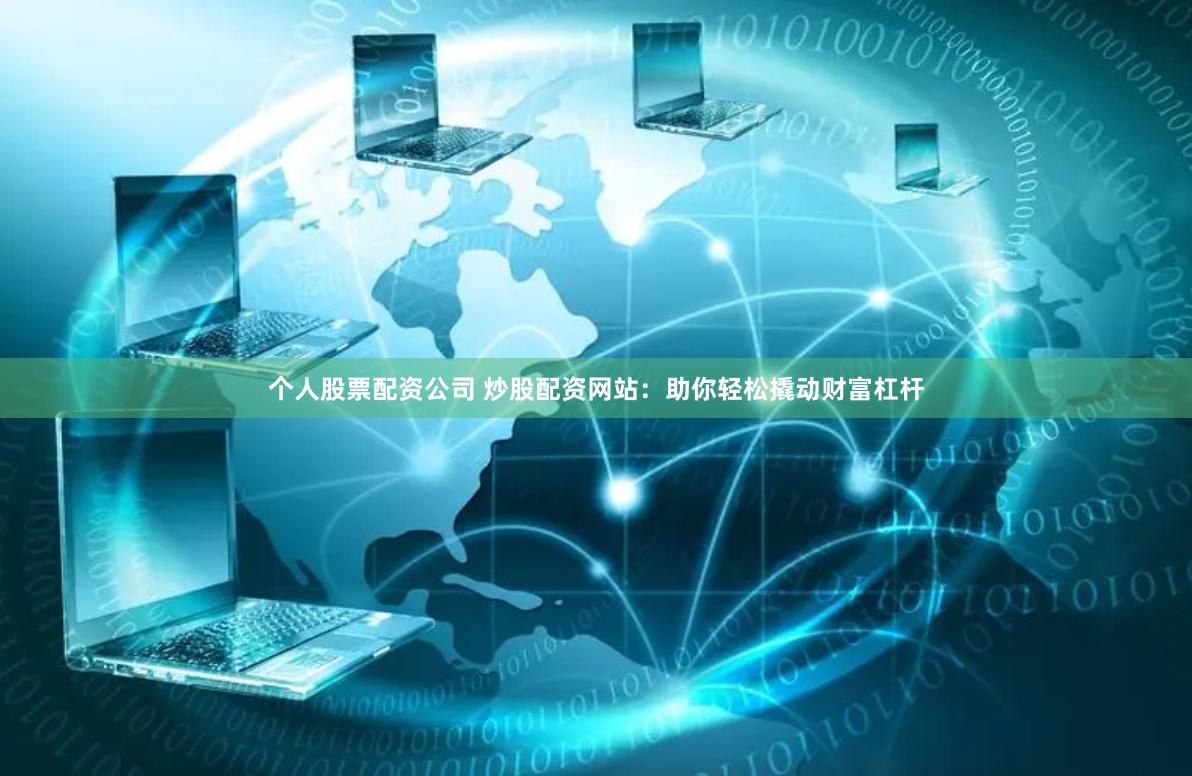 个人股票配资公司 炒股配资网站：助你轻松撬动财富杠杆