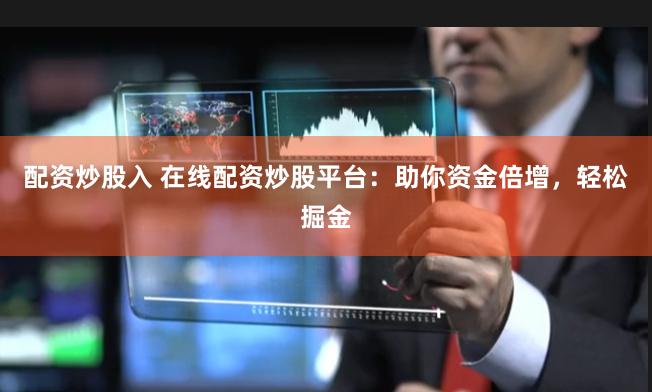 配资炒股入 在线配资炒股平台：助你资金倍增，轻松掘金