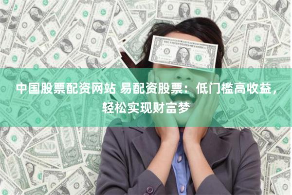 中国股票配资网站 易配资股票：低门槛高收益，轻松实现财富梦