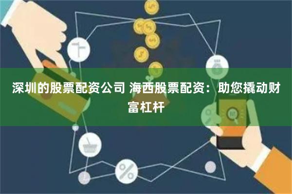 深圳的股票配资公司 海西股票配资：助您撬动财富杠杆
