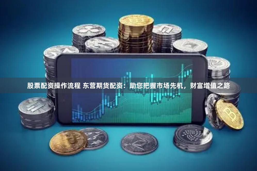 股票配资操作流程 东营期货配资：助您把握市场先机，财富增值之路