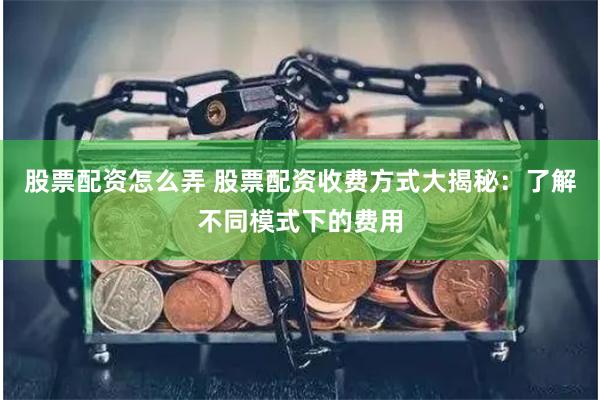 股票配资怎么弄 股票配资收费方式大揭秘：了解不同模式下的费用