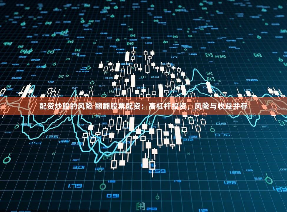 配资炒股的风险 翻翻股票配资：高杠杆投资，风险与收益并存