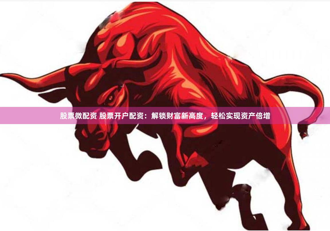 股票微配资 股票开户配资：解锁财富新高度，轻松实现资产倍增