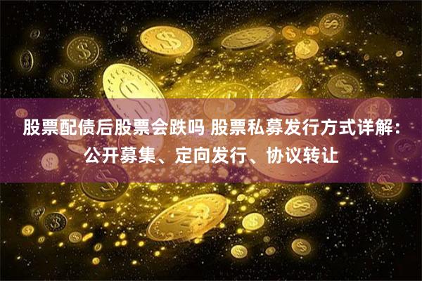 股票配债后股票会跌吗 股票私募发行方式详解：公开募集、定向发行、协议转让