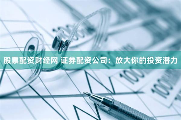 股票配资财经网 证券配资公司：放大你的投资潜力