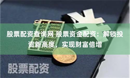 股票配资查询网 股票资金配资：解锁投资新高度，实现财富倍增