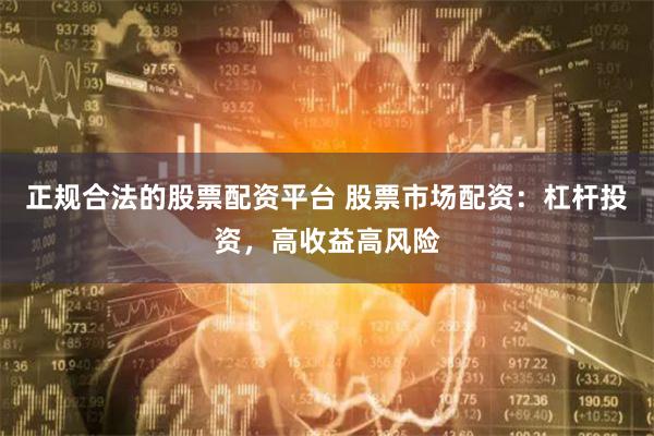 正规合法的股票配资平台 股票市场配资:杠杆投资,高收益高风险