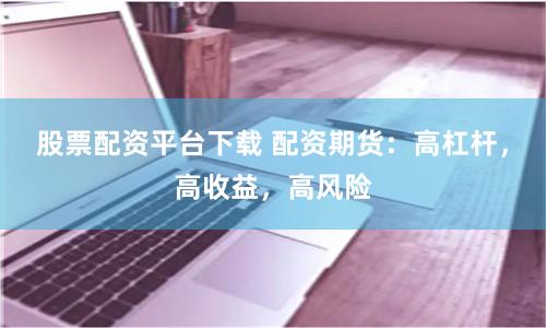 股票配资平台下载 配资期货：高杠杆，高收益，高风险