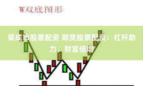 荣成市股票配资 期货股票配资：杠杆助力，财富倍增
