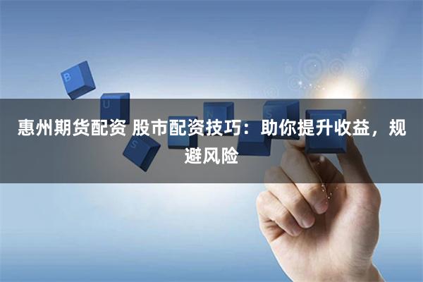 惠州期货配资 股市配资技巧：助你提升收益，规避风险