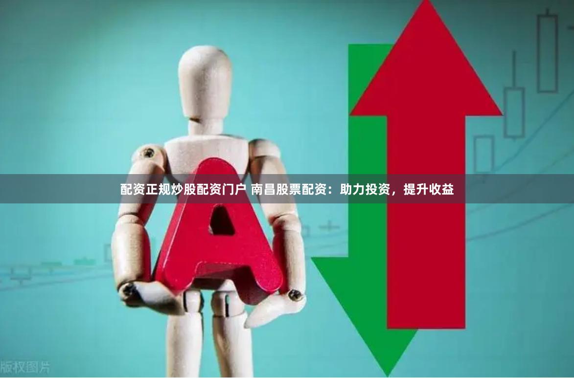配资正规炒股配资门户 南昌股票配资：助力投资，提升收益