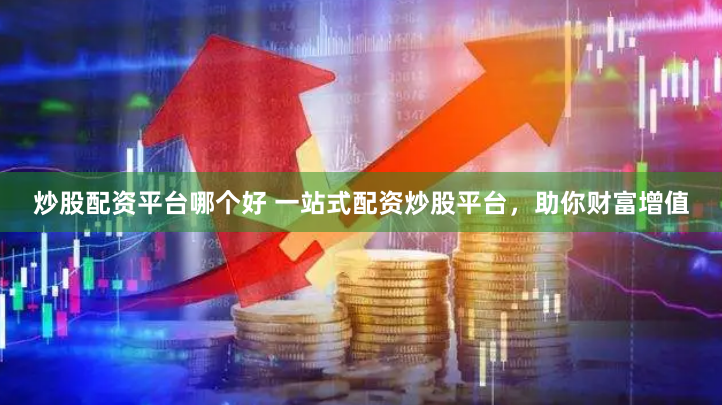 炒股配资平台哪个好 一站式配资炒股平台，助你财富增值