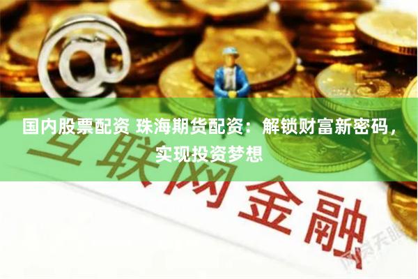 国内股票配资 珠海期货配资：解锁财富新密码，实现投资梦想