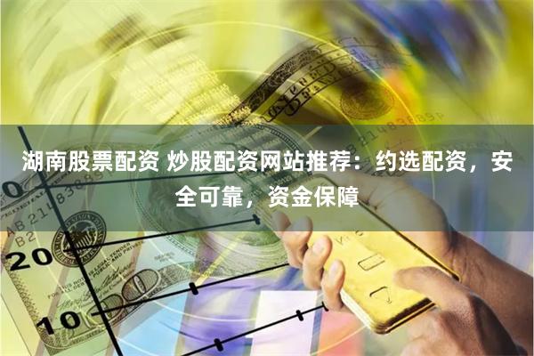 湖南股票配资 炒股配资网站推荐：约选配资，安全可靠，资金保障