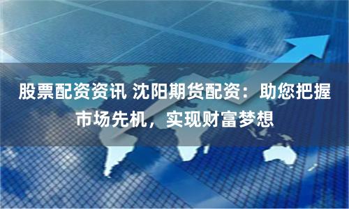 股票配资资讯 沈阳期货配资：助您把握市场先机，实现财富梦想