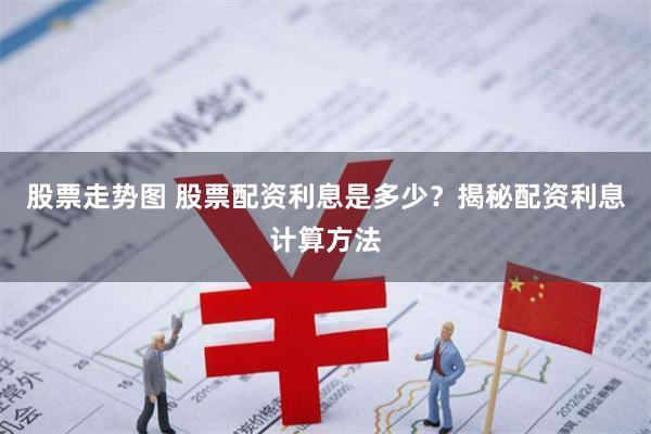 股票走势图 股票配资利息是多少？揭秘配资利息计算方法