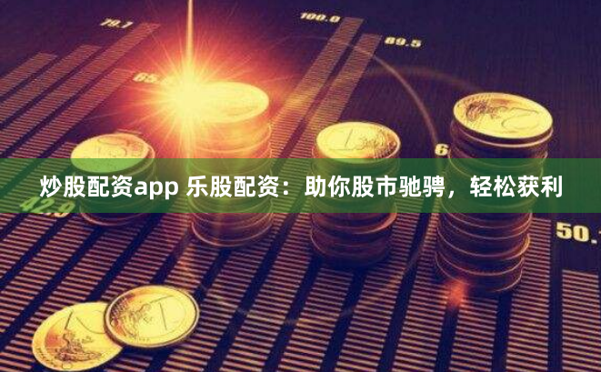 炒股配资app 乐股配资：助你股市驰骋，轻松获利
