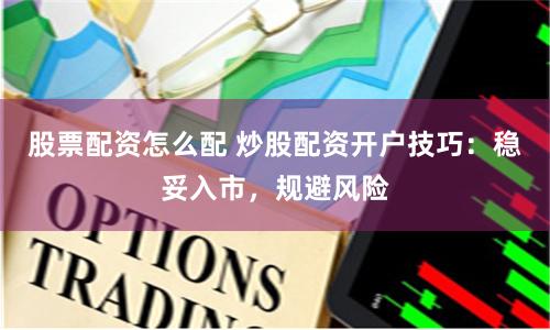 股票配资怎么配 炒股配资开户技巧：稳妥入市，规避风险