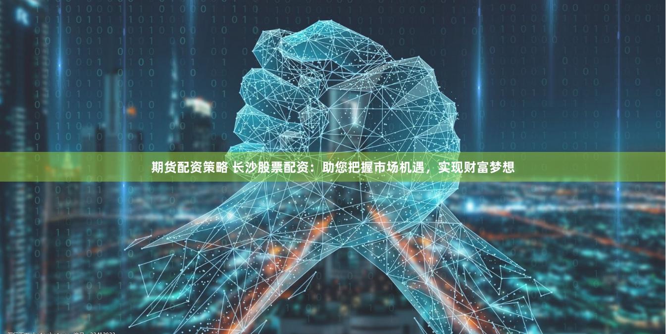 期货配资策略 长沙股票配资：助您把握市场机遇，实现财富梦想