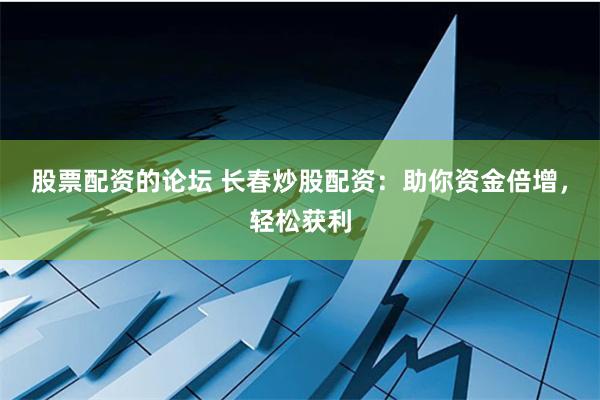 股票配资的论坛 长春炒股配资：助你资金倍增，轻松获利