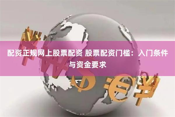 配资正规网上股票配资 股票配资门槛：入门条件与资金要求