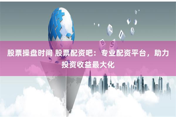 股票操盘时间 股票配资吧：专业配资平台，助力投资收益最大化