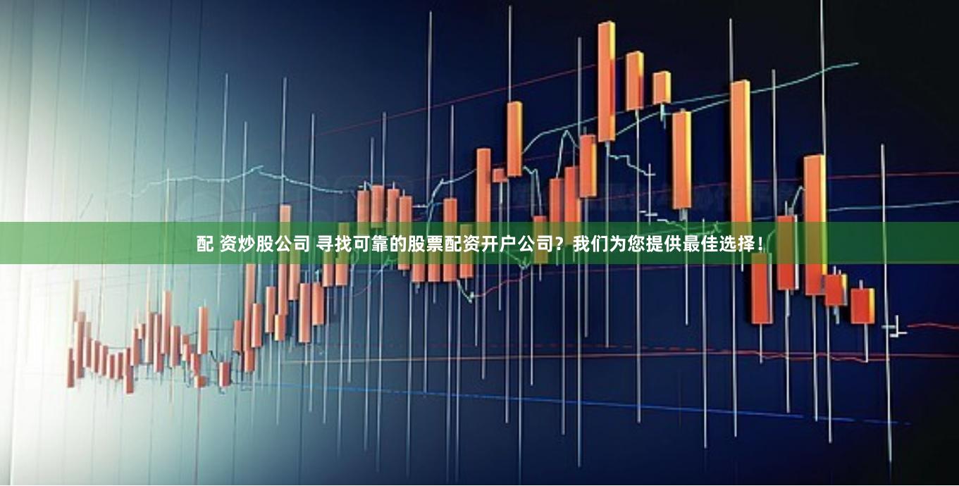 配 资炒股公司 寻找可靠的股票配资开户公司？我们为您提供最佳选择！