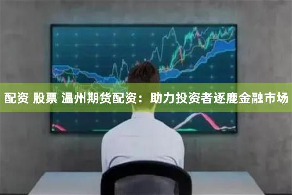 配资 股票 温州期货配资：助力投资者逐鹿金融市场
