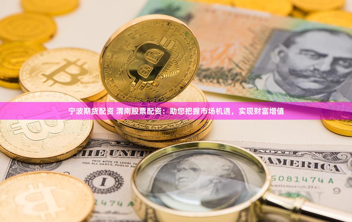 宁波期货配资 渭南股票配资：助您把握市场机遇，实现财富增值
