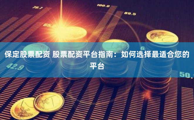 保定股票配资 股票配资平台指南：如何选择最适合您的平台