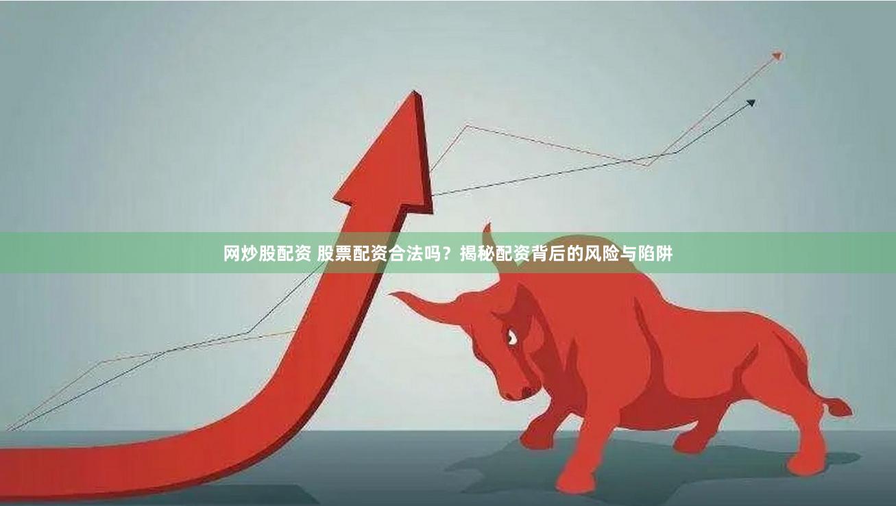 网炒股配资 股票配资合法吗？揭秘配资背后的风险与陷阱