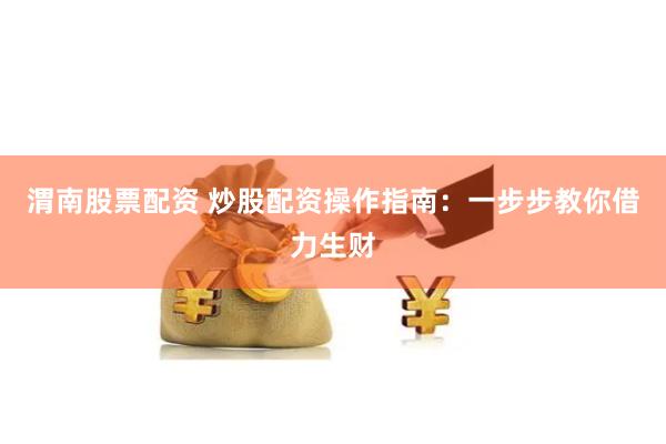 渭南股票配资 炒股配资操作指南：一步步教你借力生财